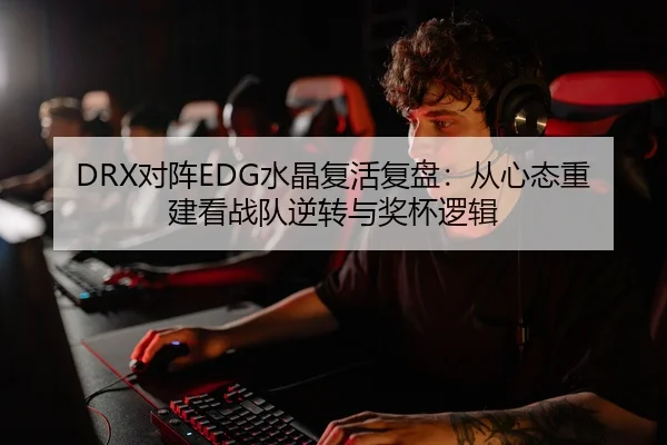 DRX对阵EDG水晶复活复盘：从心态重建看战队逆转与奖杯逻辑